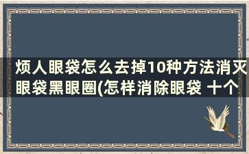 烦人眼袋怎么去掉10种方法消灭眼袋黑眼圈(怎样消除眼袋 十个小窍门帮你赶走眼袋)